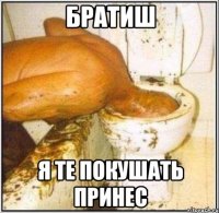 братиш я те покушать принес