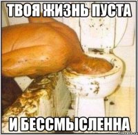 твоя жизнь пуста и бессмысленна