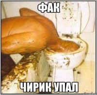 фак чирик упал