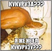 кукуруза??? я же не ел кукурузу???