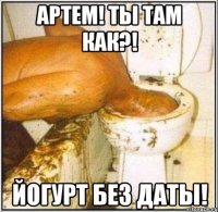 артем! ты там как?! йогурт без даты!