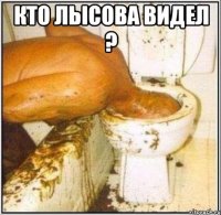 кто лысова видел ? 