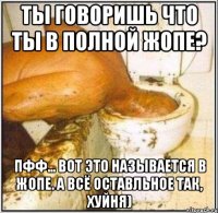 ты говоришь что ты в полной жопе? пфф... вот это называется в жопе. а всё оставльное так, хуйня)