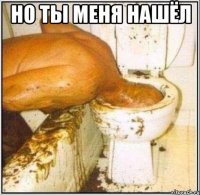 но ты меня нашёл 