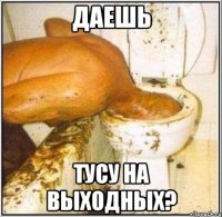 даешь тусу на выходных?