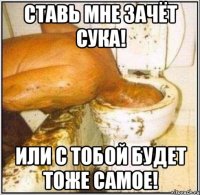 ставь мне зачёт сука! или с тобой будет тоже самое!