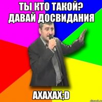 ты кто такой? давай досвидания ахахах;d