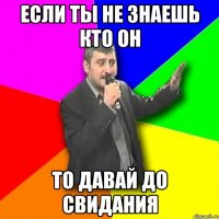 если ты не знаешь кто он то давай до свидания