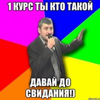 1 курс ты кто такой давай до свидания!)