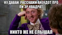 ну давай, расскажи анекдот про пи эр квадрат никто же не слышал