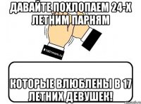 давайте похлопаем 24-х летним парням которые влюблены в 17 летних девушек!