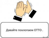 Давайте похлопаем ОТТО .