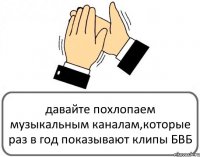 давайте похлопаем музыкальным каналам,которые раз в год показывают клипы БВБ