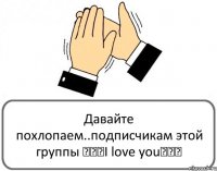 Давайте похлопаем..подписчикам этой группы ♥♥♥I love you♥♥♥