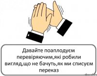 Давайте поаплодуєм перевіряючим,які робили вигляд,що не бачуть,як ми списуєм переказ