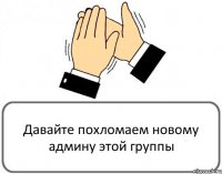 Давайте похломаем новому админу этой группы