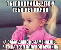 ты говоришь, что у тебя нет парня а сама даже не замечаешь, что на тебя пялятся мужики