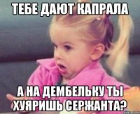 тебе дают капрала а на дембельку ты хуяришь сержанта?