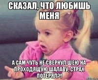 сказал, что любишь меня а сам чуть не свернул шею на проходящую шалаву, страх потерял?!