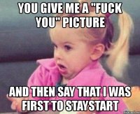 you give me a "fuck you" picture and then say that i was first to staystart