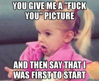 you give me a "fuck you" picture and then say that i was first to start