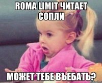 roma limit читает сопли может тебе въебать?