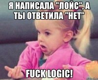 я написала "лойс", а ты ответила "нет" fuck logic!