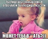 ты пишешь соообщение, я отвечаю и ты уходишь из сети может тебе в***ать?))