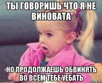 ты говоришь что я не виновата но продолжаешь обвинять во всём тебе уебать