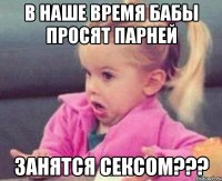 в наше время бабы просят парней занятся сексом???