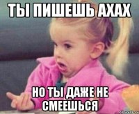 ты пишешь ахах но ты даже не смеешься