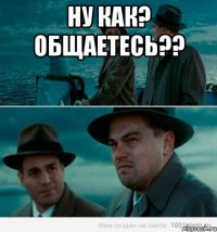 ну как? общаетесь?? 