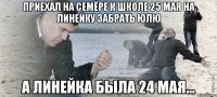 приехал на семёре к школе 25 мая на линейку забрать юлю а линейка была 24 мая...