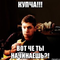 купча!!! вот че ты начинаешь?!