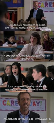 Сегодня мы поговорим обо мне. Кто-нибудь смотрит сериал про меня? Я смотрел только ваше шоу со Стивеном Фраем, сэр. А мы слушаем Ваше музыкальное творчество, Вы такой умелый пианист. Маленькие эстеты, у Вас нет будущего.