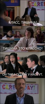 КЛАСС, ТИШИНА! ТИШИНА ЭТО КЛАССНО! ОН ТИПА ОСТРЯК У НАС ТУТ. 