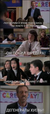 -ПОГОВОРИМ О ЭПОХЕ РЕНЕССАНСА. ЧТО ВЫ ЗНАЕТЕ О ЛЕОНАРДО? -ОН ПОБИЛ ШРЕДЕРА! -ДИБИЛ, ОН НП ТИТАНИКЕ УТАНУЛ! ДЕГЕНЕРАТЫ ХУЕВЫ!