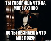 ты говоришь что на море ахенно но ты не знаешь что мне похуй