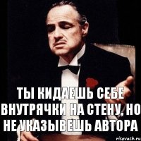 ТЫ КИДАЕШЬ СЕБЕ ВНУТРЯЧКИ НА СТЕНУ, НО НЕ УКАЗЫВЕШЬ АВТОРА