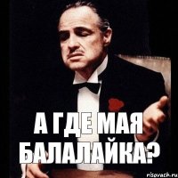 А ГДЕ МАЯ БАЛАЛАЙКА?