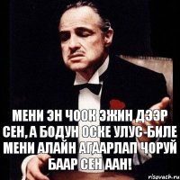 мени эн чоок эжин дээр сен, а бодун оске улус-биле мени алайн агаарлап чоруй баар сен аан!