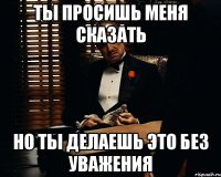 ты просишь меня сказать но ты делаешь это без уважения