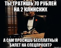 ты тратишь 70 рублей на 2 клинских а сам просишь бесплатный билет на спецпроект?