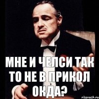 МНЕ И ЧЕЛСИ ТАК ТО НЕ В ПРИКОЛ ОКДА?