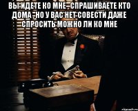 вы идете ко мне , спрашиваете кто дома , но у вас нет совести даже спросить можно ли ко мне 