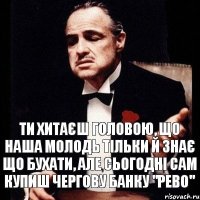 ТИ ХИТАЄШ ГОЛОВОЮ, ЩО НАША МОЛОДЬ ТІЛЬКИ Й ЗНАЄ ЩО БУХАТИ, АЛЕ СЬОГОДНІ САМ КУПИШ ЧЕРГОВУ БАНКУ "РЕВО"