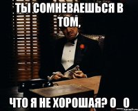 ты сомневаешься в том, что я не хорошая? о_о