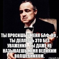 Ты просишь у меня баф. Но , ты делаешь это без уважения . Ты даже не называешь меня великим волшебником.