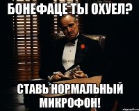 бонефаце ты охуел? ставь нормальный микрофон!