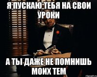 я пускаю тебя на свои уроки а ты даже не помнишь моих тем